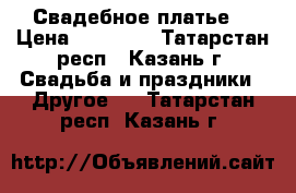 Свадебное платье  › Цена ­ 10 000 - Татарстан респ., Казань г. Свадьба и праздники » Другое   . Татарстан респ.,Казань г.